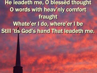 He leadeth me, O blessèd thought O words with heav’nly comfort fraught Whate’er I do, where’er I be Still ’tis God’s han