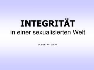 INTEGRITÄT in einer sexualisierten Welt Dr. med. Wilf Gasser