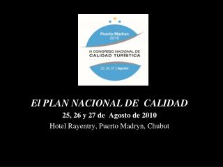 El PLAN NACIONAL DE CALIDAD 25, 26 y 27 de Agosto de 2010 Hotel Rayentry, Puerto Madryn, Chubut