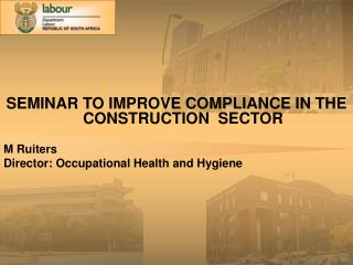 SEMINAR TO IMPROVE COMPLIANCE IN THE CONSTRUCTION SECTOR M Ruiters Director: Occupational Health and Hygiene