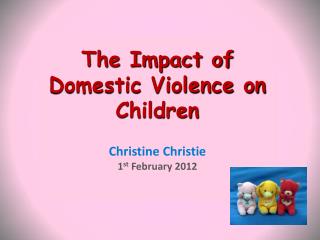 The Impact of Domestic Violence on Children Christine Christie 1 st February 2012