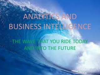 ANALYTICS AND BUSINESS INTELLIGENCE THE WAVE THAT YOU RIDE TODAY AND INTO THE FUTURE