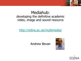 Mediahub: developing the definitive academic video, image and sound resource edina.ac.uk/multimedia/ Andrew Bevan