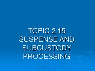 TOPIC 2.15 SUSPENSE AND SUBCUSTODY PROCESSING