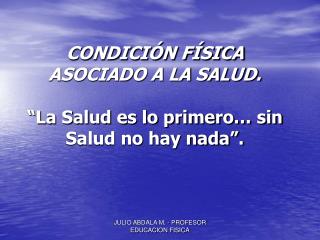 CONDICIÓN FÍSICA ASOCIADO A LA SALUD. “La Salud es lo primero… sin Salud no hay nada”.