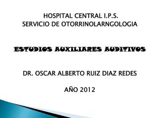 HOSPITAL CENTRAL I.P.S. SERVICIO DE OTORRINOLARNGOLOGIA ESTUDIOS AUXILIARES AUDITIVOS DR. OSCAR ALBERTO RUIZ DIAZ REDES
