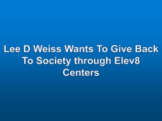 Lee D Weiss Wants To Give Back To Society through Elev8 Centers