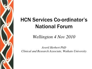 HCN Services Co-ordinator’s National Forum Wellington 4 Nov 2010 Averil Herbert PhD Clinical and Research Associate, Wai