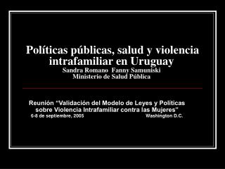 Políticas públicas, salud y violencia intrafamiliar en Uruguay Sandra Romano Fanny Samuniski Ministerio de Salud Públ