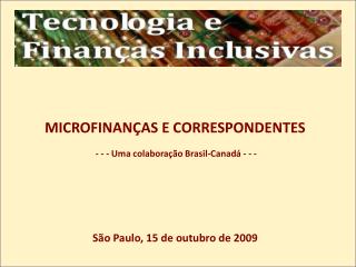 MICROFINANÇAS E CORRESPONDENTES - - - Uma colaboração Brasil-Canadá - - - São Paulo, 15 de outubro de 2009