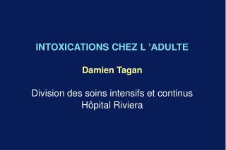 INTOXICATIONS CHEZ L ’ADULTE Damien Tagan Division des soins intensifs et continus Hôpital Riviera