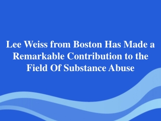 Lee Weiss from Boston Has Made a Remarkable Contribution to the Field Of Substance Abuse