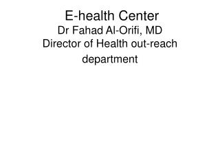 E-health Center Dr Fahad Al-Orifi, MD Director of Health out-reach department