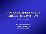 LA GRAN DEPRESION DE ARGENTINA 1975-1990 Comentarios Roberto Junguito FEDESARROLLO 20 Noviembre 2003