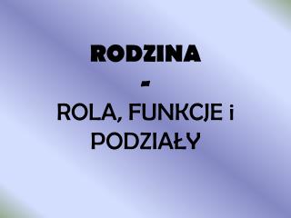 RODZINA - ROLA, FUNKCJE i PODZIAŁY