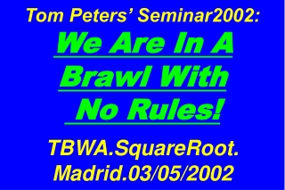 Tom Peters’ Seminar2002: We Are In A Brawl With No Rules! TBWA.SquareRoot. Madrid.03/05/2002