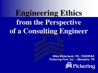 Engineering Ethics from the Perspective of a Consulting Engineer Mike Bilderbeck, P.E., FASHRAE Pickering Firm, Inc. –