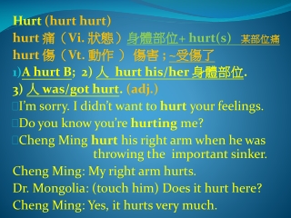 Hurt (hurt hurt) hurt 痛（ Vi. 狀態） 身體部位 + hurt(s) 某部位痛 hurt 傷（ Vt. 動作 ） 傷害 ; ~ 受傷了