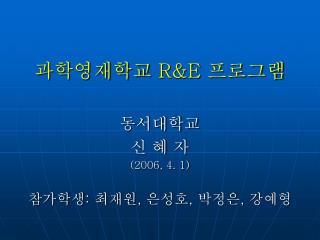 과학영재학교 R&amp;E 프로그램 동서대학교 신 혜 자 (2006, 4. 1) 참가학생 : 최재원 , 은성호 , 박정은 , 강예형