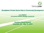 Broadband: Private Sector Role in Community Development Larry Mathiot Government Relations Manager-CenturyLink Sout