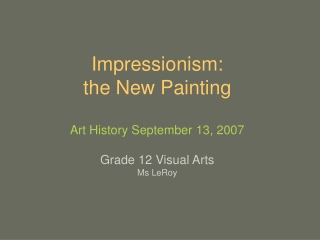 Impressionism: the New Painting Art History September 13, 2007 Grade 12 Visual Arts Ms LeRoy