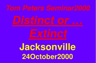 Tom Peters Seminar2000 Distinct or … Extinct Jacksonville 24October2000