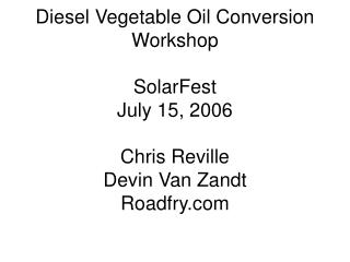 Diesel Vegetable Oil Conversion Workshop SolarFest July 15, 2006 Chris Reville Devin Van Zandt Roadfry