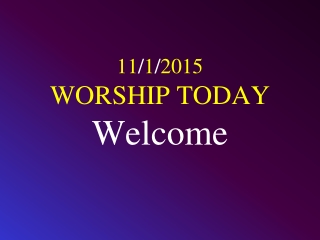 11 / 1 / 2015 WORSHIP TODAY Welcome