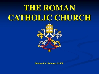 THE ROMAN CATHOLIC CHURCH Richard R. Roberts, M.Ed.