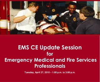 EMS CE Update Session for Emergency Medical and Fire Services Professionals Tuesday, April 27, 2010 – 1:00 p.m. to 3:00