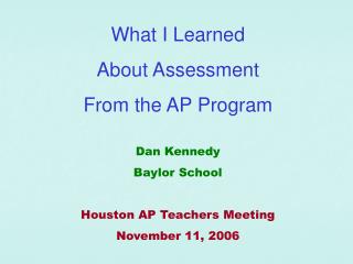 What I Learned About Assessment From the AP Program Dan Kennedy Baylor School Houston AP Teachers Meeting November 11,