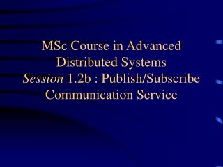 MSc Course in Advanced Distributed Systems Session 1.2b : Publish/Subscribe Communication Service