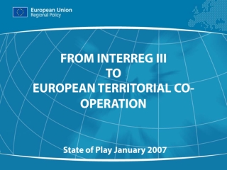 FROM INTERREG III TO EUROPEAN TERRITORIAL CO-OPERATION State of Play January 2007