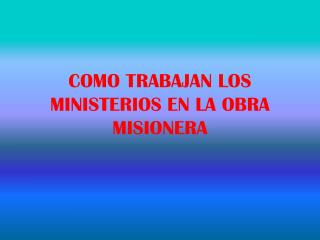 COMO TRABAJAN LOS MINISTERIOS EN LA OBRA MISIONERA