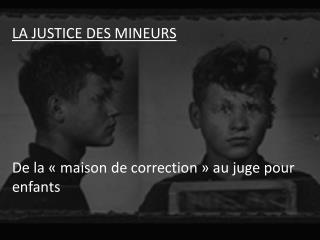 LA JUSTICE DES MINEURS De la « maison de correction » au juge pour enfants