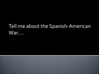 Tell me about the Spanish-American War….