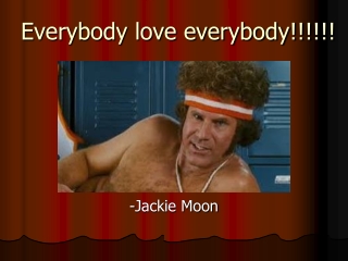 Everybody love everybody!!!!!!