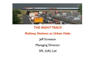 THE RIGHT TRACK Railway Stations as Urban Hubs Jeff Screeton Managing Director 5PL (UK) Ltd