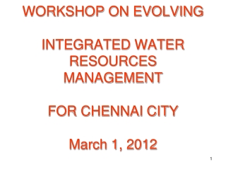 WORKSHOP ON EVOLVING INTEGRATED WATER RESOURCES MANAGEMENT FOR CHENNAI CITY March 1, 2012