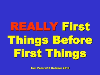 REALLY First Things Before First Things Tom Peters/16 October 2013