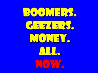 BOOMERS. GEEZERS. MONEY. ALL. NOW.