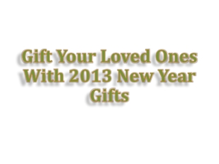 Gift Your Loved Ones With 2013 New Year Gifts