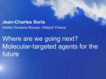 Jean-Charles Soria Institut Gustave Roussy, Villejuif, France Where are we going next Molecular-targeted agents for th