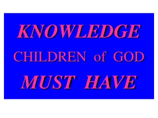 KNOWLEDGE CHILDREN of GOD MUST HAVE