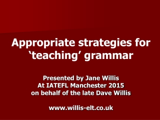 Appropriate strategies for ‘teaching’ grammar Presented by Jane Willis At IATEFL Manchester 2015