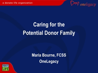 Caring for the Potential Donor Family Maria Bourne, FCSS OneLegacy