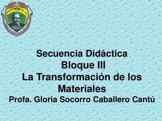 Secuencia Didáctica Bloque III La Transformación de los Materiales Profa. Gloria Socorro Caballero Cantú