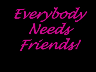 Everybody Needs Friends!