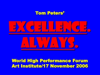 Tom Peters’ EXCELLENCE . ALWAYS . World High Performance Forum Art Institute/17 November 2006