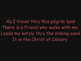 As I travel thru this pilgrim land There is a Friend who walks with me,